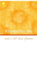Remember me and I'll live forever!