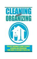 Cleaning and Organizing - The Best Beginner's Guide to Easily Cleaning and Organizing Your House to Become Stress Free