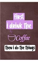 First I Drink The Coffee, Then I Do The Things