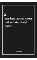 Your best teacher is your last mistake. -Ralph Nader