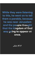 Luke 19: 11 Notebook: While they were listening to this, he went on to tell them a parable, because he was near Jerusalem and the people thought that the kin