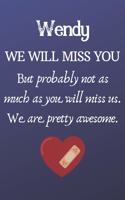Wendy We Will Miss You But Probably Not as Much As You Will Miss us. We Are Pretty Awesome.: Wendy Funny gift for coworker / colleague that is leaving for a new job. Show them how much you will miss him or her. (6 x 9 - 110 Blank Lined Pages