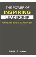 The Power Of Inspiring Leadership: How to achieve results by your inspired team