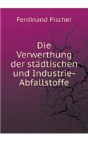 Die Verwerthung Der Städtischen Und Industrie-Abfallstoffe