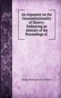 Argument on the Unconstitutionality of Slavery: Embracing an Abstract of the Proceedings of .