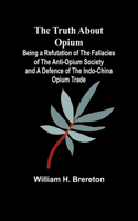 Truth about Opium Being a Refutation of the Fallacies of the Anti-Opium Society and a Defence of the Indo-China Opium Trade