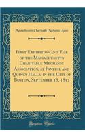 First Exhibition and Fair of the Massachusetts Charitable Mechanic Association, at Faneuil and Quincy Halls, in the City of Boston, September 18, 1837 (Classic Reprint)