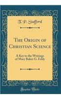 The Origin of Christian Science: A Key to the Writings of Mary Baker G. Eddy (Classic Reprint)
