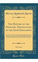 The History of the Principal Transactions of the Irish Parliament, Vol. 2 of 2: From the Year 1634 to 1666; Containing Proceedings of the Lords and Commons During the Administration of the Earl of Strafford, and of the First Duke of Ormond
