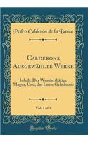 Calderons Ausgewählte Werke, Vol. 1 of 3: Inhalt: Der Wunderthätige Magus, Und, das Laute Geheimnis (Classic Reprint)