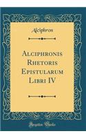 Alciphronis Rhetoris Epistularum Libri IV (Classic Reprint)