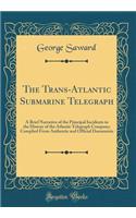 The Trans-Atlantic Submarine Telegraph: A Brief Narrative of the Principal Incidents in the History of the Atlantic Telegraph Company; Complied from Authentic and Official Documents (Classic Reprint)