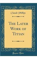 The Later Work of Titian (Classic Reprint)