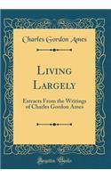 Living Largely: Extracts from the Writings of Charles Gordon Ames (Classic Reprint)