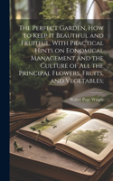 Perfect Garden, how to Keep it Beautiful and Fruitful, With Practical Hints on Eonomical Management and the Culture of all the Principal Flowers, Fruits, and Vegetables;