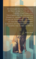 Veterinary Notes Delivered by Prof. A. Smith, V.S., on the Causes, Symptoms and Treatment of the Diseases of Domestic Animals, Before the Class of Veterinary Students, at the Ontario Veterinary College, of Toronto, Canada, During the Terms of 1890-
