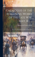 Catalogue of the Remaining Works of the Late W.W. May, R.I. ...