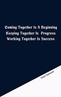 Coming together is a beginning. Keeping together is progress. Working together is success.