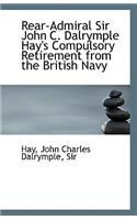Rear-Admiral Sir John C. Dalrymple Hay's Compulsory Retirement from the British Navy