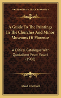 A Guide To The Paintings In The Churches And Minor Museums Of Florence: A Critical Catalogue With Quotations From Vasari (1908)(English)