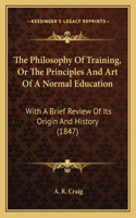 Philosophy Of Training, Or The Principles And Art Of A Normal Education: With A Brief Review Of Its Origin And History (1847)