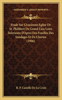 Etude Sur L'Ancienne Eglise De St. Philibert De Grand Lieu Loire Inferieure D'Apres Des Fouilles Des Sondages Et De Chartes (1906)