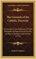 The Grounds of the Catholic Doctrine: Contained in the Profession of Faith, Published by Pope Pius the Fourth, by Way of Question and Answer (1775)