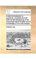 A Short Introduction to Grammar, Compiled and Set Forth for the Bringing Up of All Those That Intend to Attain to the Knowledge of the Latin Tongue.: (English)