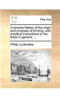 A Concise History of the Origin and Progress of Printing; With Practical Instructions to the Trade in General. ...