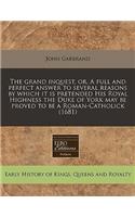 The Grand Inquest, Or, a Full and Perfect Answer to Several Reasons by Which It Is Pretended His Royal Highness the Duke of York May Be Proved to Be a Roman-Catholick (1681)