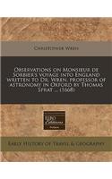 Observations on Monsieur de Sorbier's Voyage Into England Written to Dr. Wren, Professor of Astronomy in Oxford by Thomas Sprat ... (1668): (English)