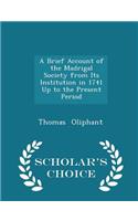 A Brief Account of the Madrigal Society from Its Institution in 1741 Up to the Present Period - Scholar's Choice Edition