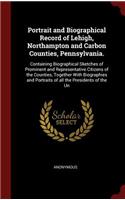 Portrait and Biographical Record of Lehigh, Northampton and Carbon Counties, Pennsylvania.: Containing Biographical Sketches of Prominent and Representative Citizens of the Counties, Together With Biographies and Portraits of all the Presid