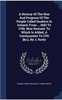 A History Of The Rise And Progress Of The People Called Quakers In Ireland, From ... 1653 To 1700. Now Revised. To Which Is Added, A Continuation To 1751 [&c.]. By J. Rutty