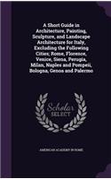 A Short Guide in Architecture, Painting, Sculpture, and Landscape Architecture for Italy, Excluding the Following Cities; Rome, Florence, Venice, Siena, Perugia, Milan, Naples and Pompeii, Bologna, Genoa and Palermo
