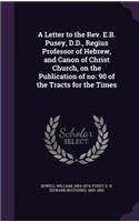 A Letter to the REV. E.B. Pusey, D.D., Regius Professor of Hebrew, and Canon of Christ Church, on the Publication of No. 90 of the Tracts for the Times