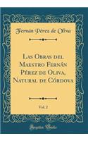Las Obras del Maestro Fernán Pérez de Oliva, Natural de Córdova, Vol. 2 (Classic Reprint)