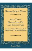 Free Trade Means Serf Pay and Famine Fare: American Citizen Workmen, Look to Congress as You Look for Dinner! (Classic Reprint)