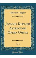 Joannis Kepleri Astronomi Opera Omnia, Vol. 6 (Classic Reprint)