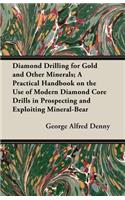 Diamond Drilling for Gold and Other Minerals; A Practical Handbook on the Use of Modern Diamond Core Drills in Prospecting and Exploiting Mineral-Bear