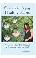 Creating Happy Healthy Babies: A Holistic Midwife's Approach to Pregnancy, Labour and Birth