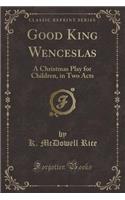 Good King Wenceslas: A Christmas Play for Children, in Two Acts (Classic Reprint)