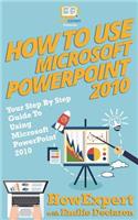 How to Use Microsoft PowerPoint 2010: Your Step-By-Step Guide to Using Microsoft PowerPoint 2010