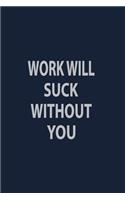 Work will suck without you