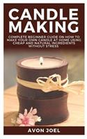 Candle Making: Complete Beginner Guide on How to Make Your Own Candle at Home Using Cheap and Natural Ingredients Without Stress