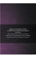 Reports and papers of the architectural and archaeological societies Of the countie of York, diocese of Lincoln, archdeaconry of Northampton, county of Bedford, diocese of worcester, and county of Leicester