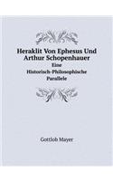 Heraklit Von Ephesus Und Arthur Schopenhauer Eine Historisch-Philosophische Parallele