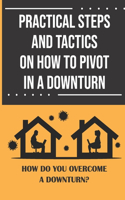 Practical Steps And Tactics On How To Pivot In A Downturn: How Do You Overcome A Downturn?: Pivoting Your Life
