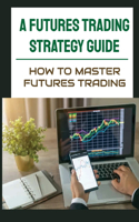 A Futures Trading Strategy Guide: How To Master Futures Trading: Learning How To Invest