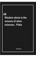 Wisdom alone is the science of other sciences. -Plato